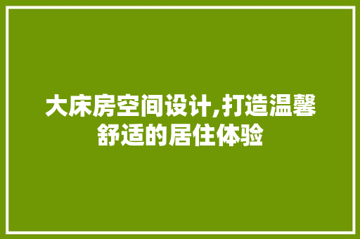 大床房空间设计,打造温馨舒适的居住体验