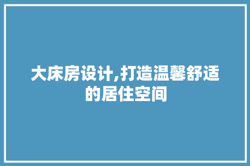 大床房设计,打造温馨舒适的居住空间 景观设计