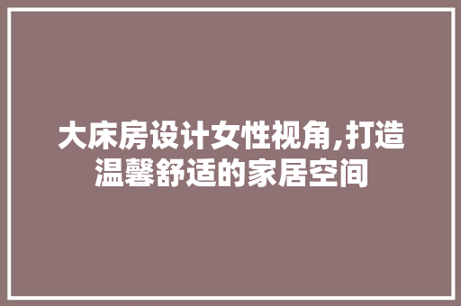 大床房设计女性视角,打造温馨舒适的家居空间