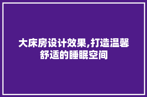 大床房设计效果,打造温馨舒适的睡眠空间 庭院装修