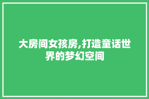 大房间女孩房,打造童话世界的梦幻空间