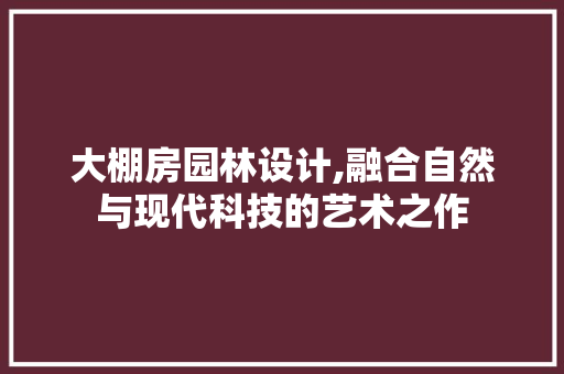 大棚房园林设计,融合自然与现代科技的艺术之作
