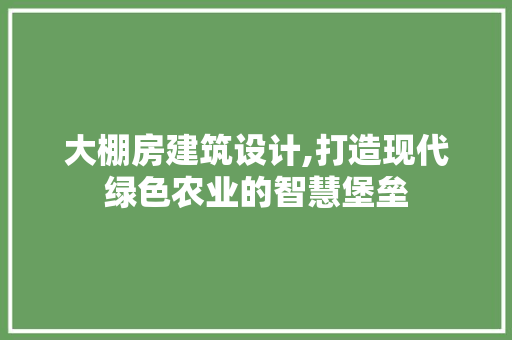 大棚房建筑设计,打造现代绿色农业的智慧堡垒