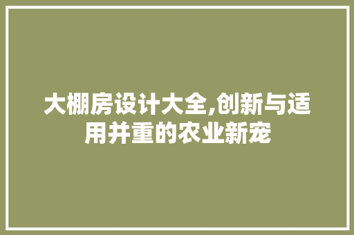 大棚房设计大全,创新与适用并重的农业新宠