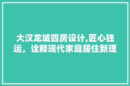 大汉龙城四房设计,匠心独运，诠释现代家庭居住新理念