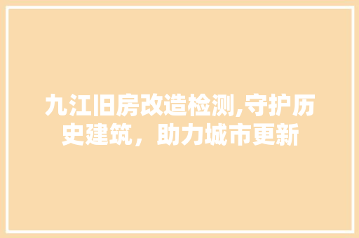 九江旧房改造检测,守护历史建筑，助力城市更新