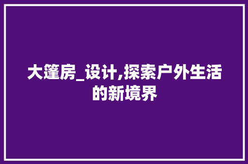 大篷房_设计,探索户外生活的新境界