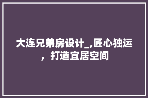 大连兄弟房设计_,匠心独运，打造宜居空间