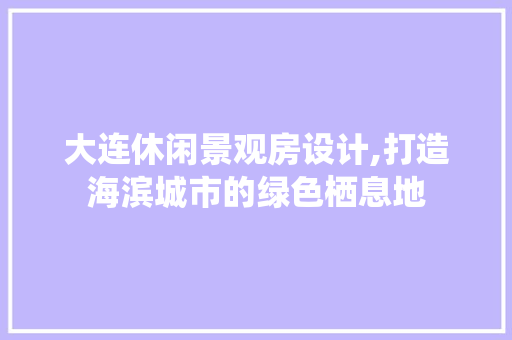 大连休闲景观房设计,打造海滨城市的绿色栖息地
