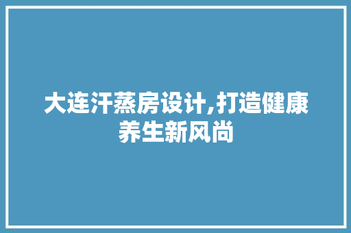 大连汗蒸房设计,打造健康养生新风尚