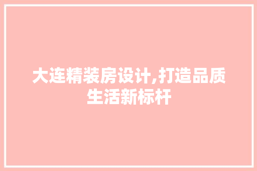 大连精装房设计,打造品质生活新标杆