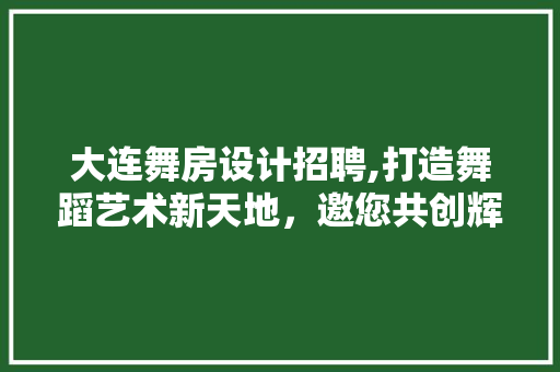大连舞房设计招聘,打造舞蹈艺术新天地，邀您共创辉煌未来