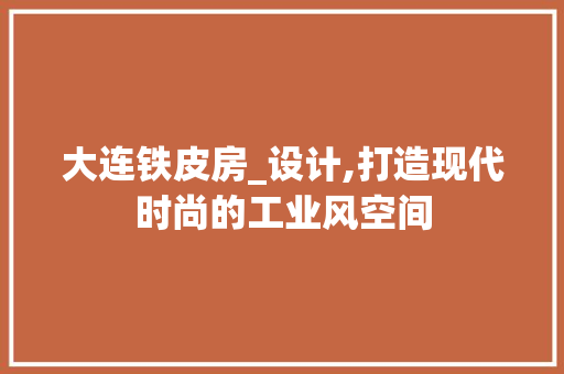 大连铁皮房_设计,打造现代时尚的工业风空间