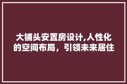 大铺头安置房设计,人性化的空间布局，引领未来居住新潮流
