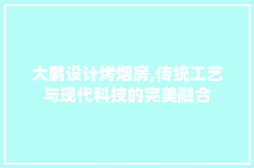 大鹏设计烤烟房,传统工艺与现代科技的完美融合