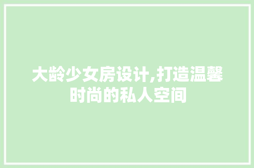 大龄少女房设计,打造温馨时尚的私人空间