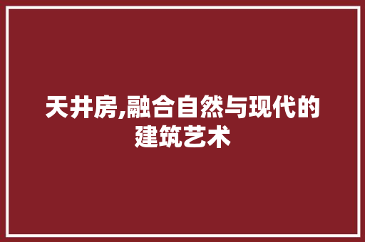 天井房,融合自然与现代的建筑艺术