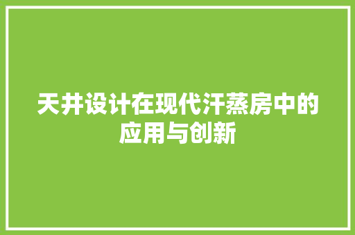 天井设计在现代汗蒸房中的应用与创新