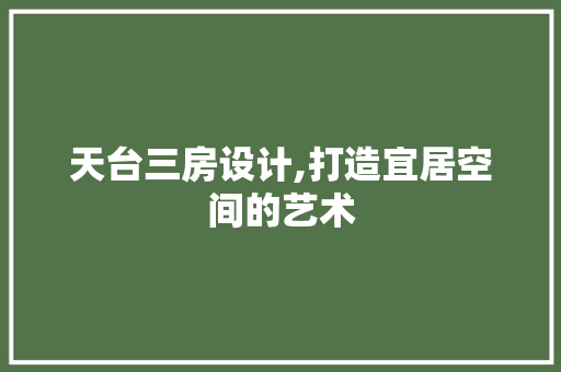 天台三房设计,打造宜居空间的艺术