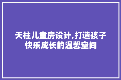 天柱儿童房设计,打造孩子快乐成长的温馨空间