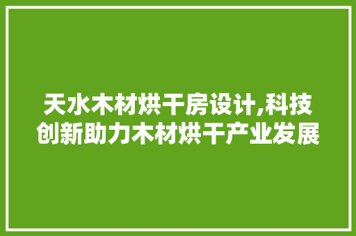 天水木材烘干房设计,科技创新助力木材烘干产业发展 装修攻略 天水木材烘干房设计,科技创新助力木材烘干产业发展 装修攻略