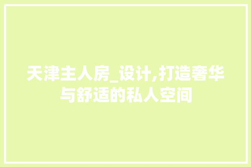 天津主人房_设计,打造奢华与舒适的私人空间