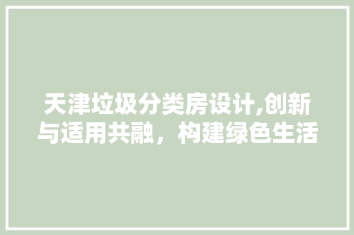天津垃圾分类房设计,创新与适用共融，构建绿色生活新篇章 庭院装修