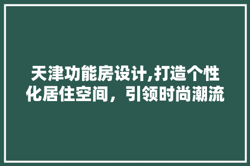 天津功能房设计,打造个性化居住空间，引领时尚潮流