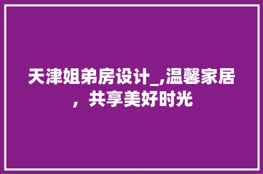 天津姐弟房设计_,温馨家居，共享美好时光
