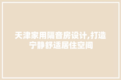 天津家用隔音房设计,打造宁静舒适居住空间
