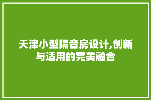 天津小型隔音房设计,创新与适用的完美融合