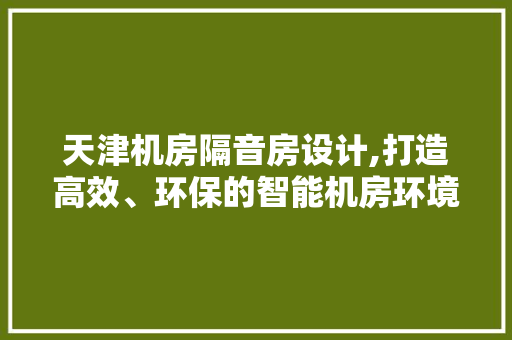 天津机房隔音房设计,打造高效、环保的智能机房环境