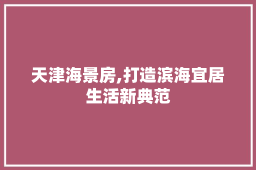 天津海景房,打造滨海宜居生活新典范 景观设计