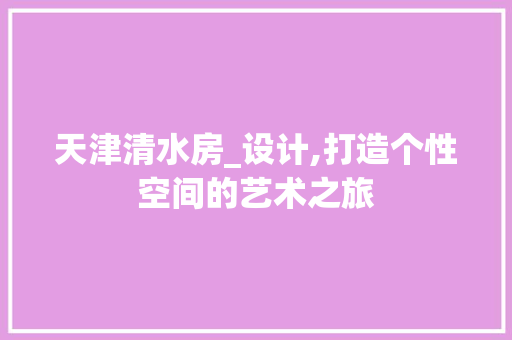 天津清水房_设计,打造个性空间的艺术之旅