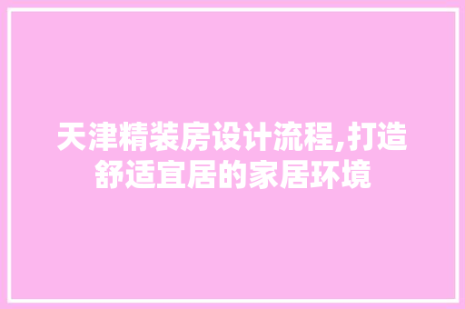 天津精装房设计流程,打造舒适宜居的家居环境
