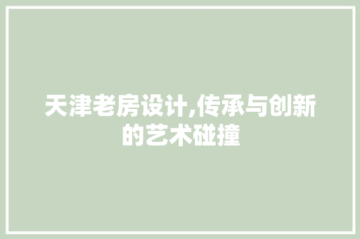 天津老房设计,传承与创新的艺术碰撞