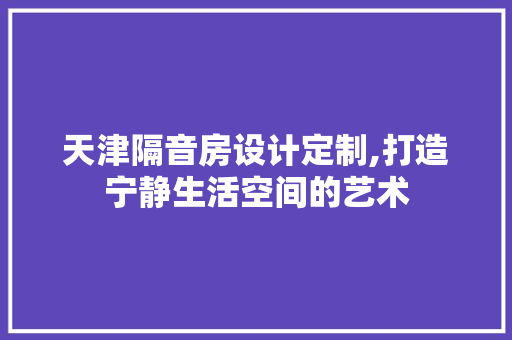 天津隔音房设计定制,打造宁静生活空间的艺术