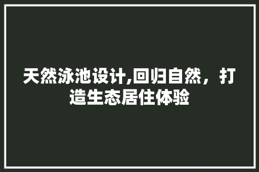 天然泳池设计,回归自然，打造生态居住体验