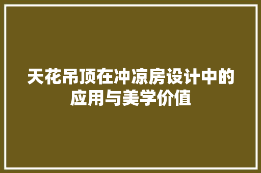 天花吊顶在冲凉房设计中的应用与美学价值