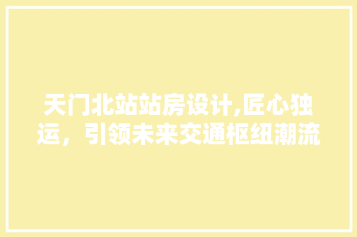 天门北站站房设计,匠心独运，引领未来交通枢纽潮流