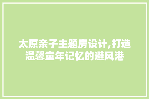 太原亲子主题房设计,打造温馨童年记忆的避风港 门窗装修