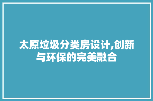 太原垃圾分类房设计,创新与环保的完美融合