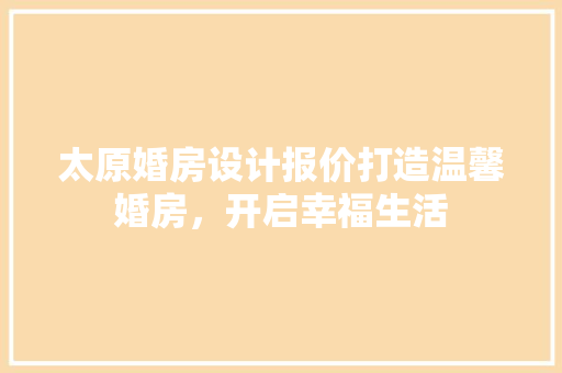 太原婚房设计报价打造温馨婚房，开启幸福生活