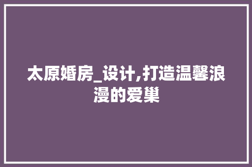 太原婚房_设计,打造温馨浪漫的爱巢