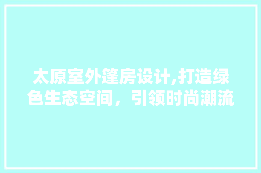 太原室外篷房设计,打造绿色生态空间，引领时尚潮流