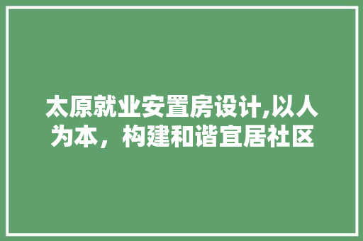 太原就业安置房设计,以人为本,构建和谐宜居社区