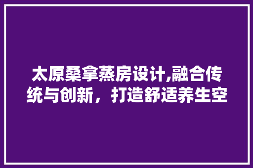 太原桑拿蒸房设计,融合传统与创新，打造舒适养生空间