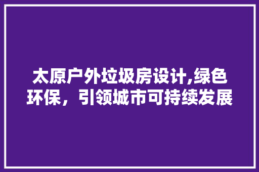 太原户外垃圾房设计,绿色环保，引领城市可持续发展新风尚