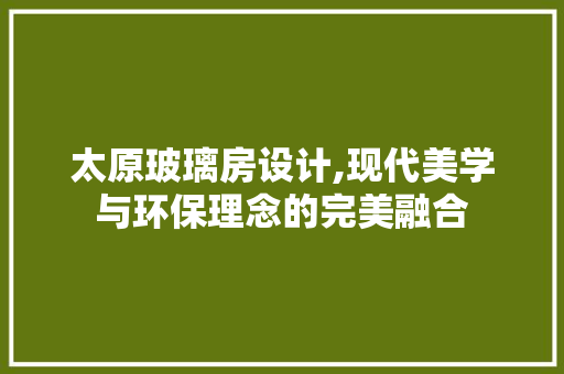 太原玻璃房设计,现代美学与环保理念的完美融合