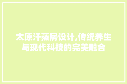 太原汗蒸房设计,传统养生与现代科技的完美融合
